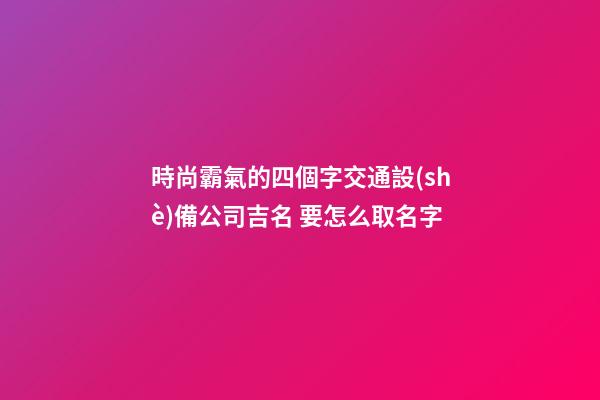 時尚霸氣的四個字交通設(shè)備公司吉名 要怎么取名字-第1張-公司起名-玄機派
